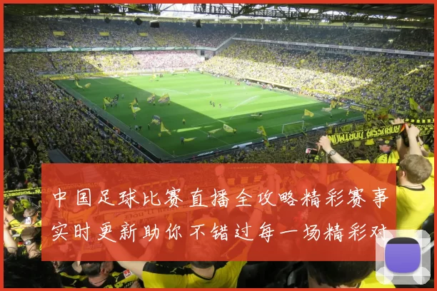 中国足球比赛直播全攻略精彩赛事实时更新助你不错过每一场精彩对决