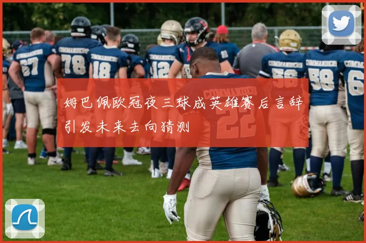 姆巴佩欧冠夜三球成英雄赛后言辞引发未来去向猜测