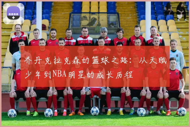 乔丹克拉克森的篮球之路：从天赋少年到NBA明星的成长历程