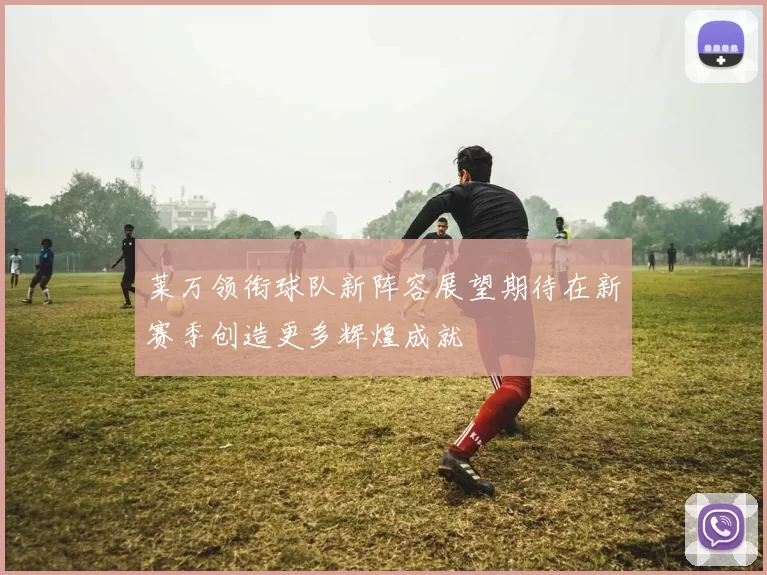 莱万领衔球队新阵容展望期待在新赛季创造更多辉煌成就