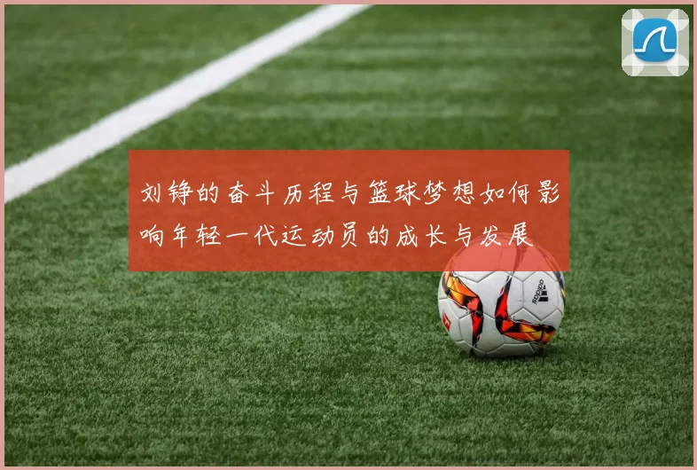 刘铮的奋斗历程与篮球梦想如何影响年轻一代运动员的成长与发展