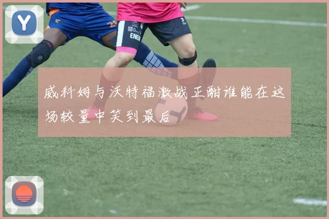 威科姆与沃特福激战正酣谁能在这场较量中笑到最后