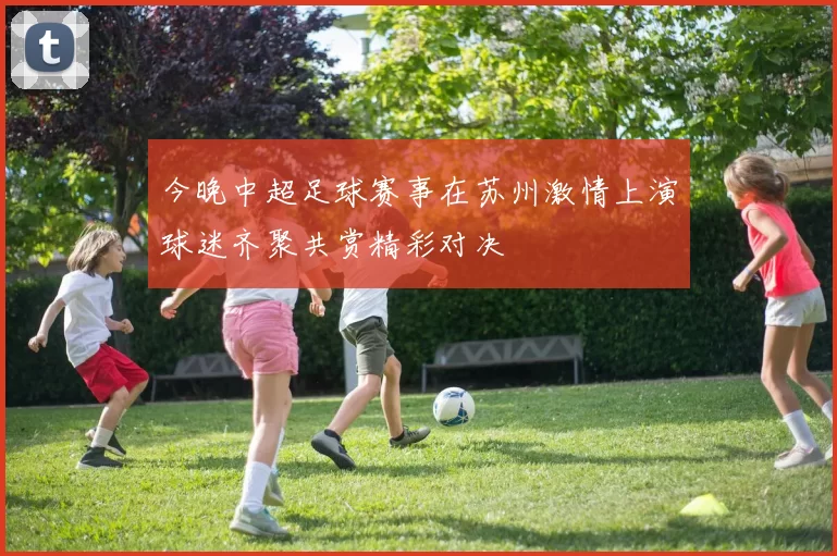 今晚中超足球赛事在苏州激情上演球迷齐聚共赏精彩对决