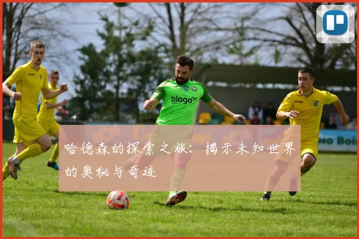 哈德森的探索之旅：揭示未知世界的奥秘与奇迹