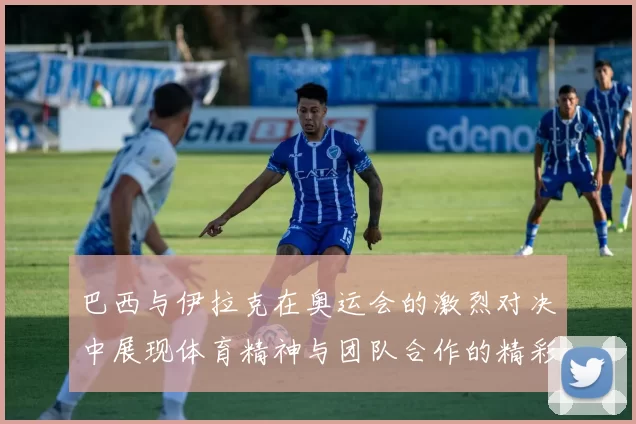 巴西与伊拉克在奥运会的激烈对决中展现体育精神与团队合作的精彩瞬间