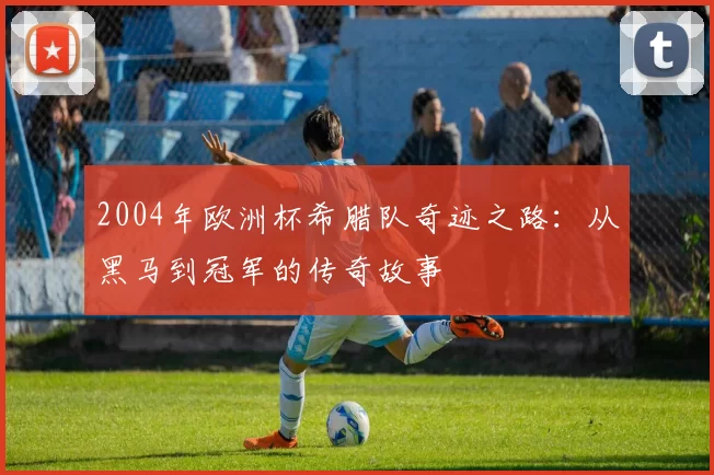2004年欧洲杯希腊队奇迹之路：从黑马到冠军的传奇故事