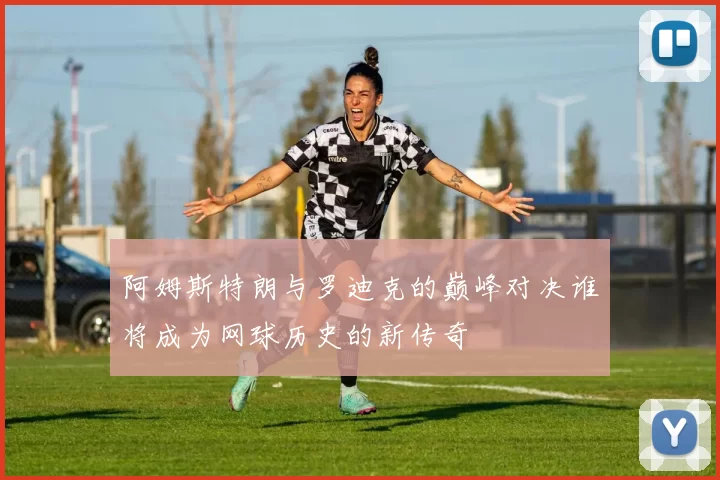 阿姆斯特朗与罗迪克的巅峰对决谁将成为网球历史的新传奇