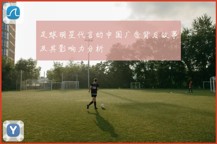 足球明星代言的中国广告背后故事及其影响力分析