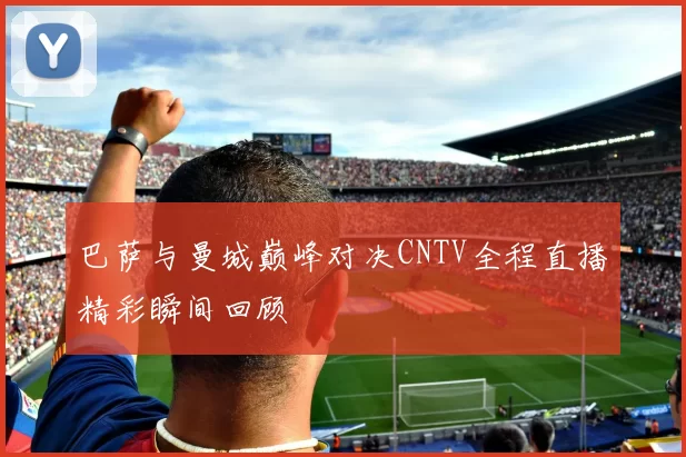 巴萨与曼城巅峰对决CNTV全程直播精彩瞬间回顾